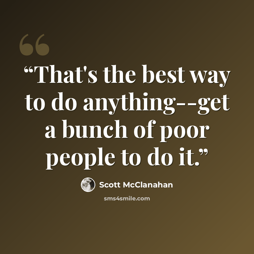 “That's the best way to do anything--get a bunch of poor people to do it.” quote by Scott McClanahan