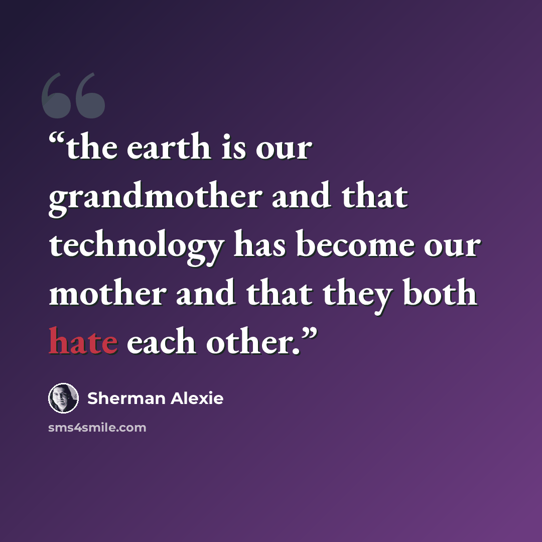 “the earth is our grandmother and that technology has become our mother and that they both hate each other.” quote by Sherman Alexie