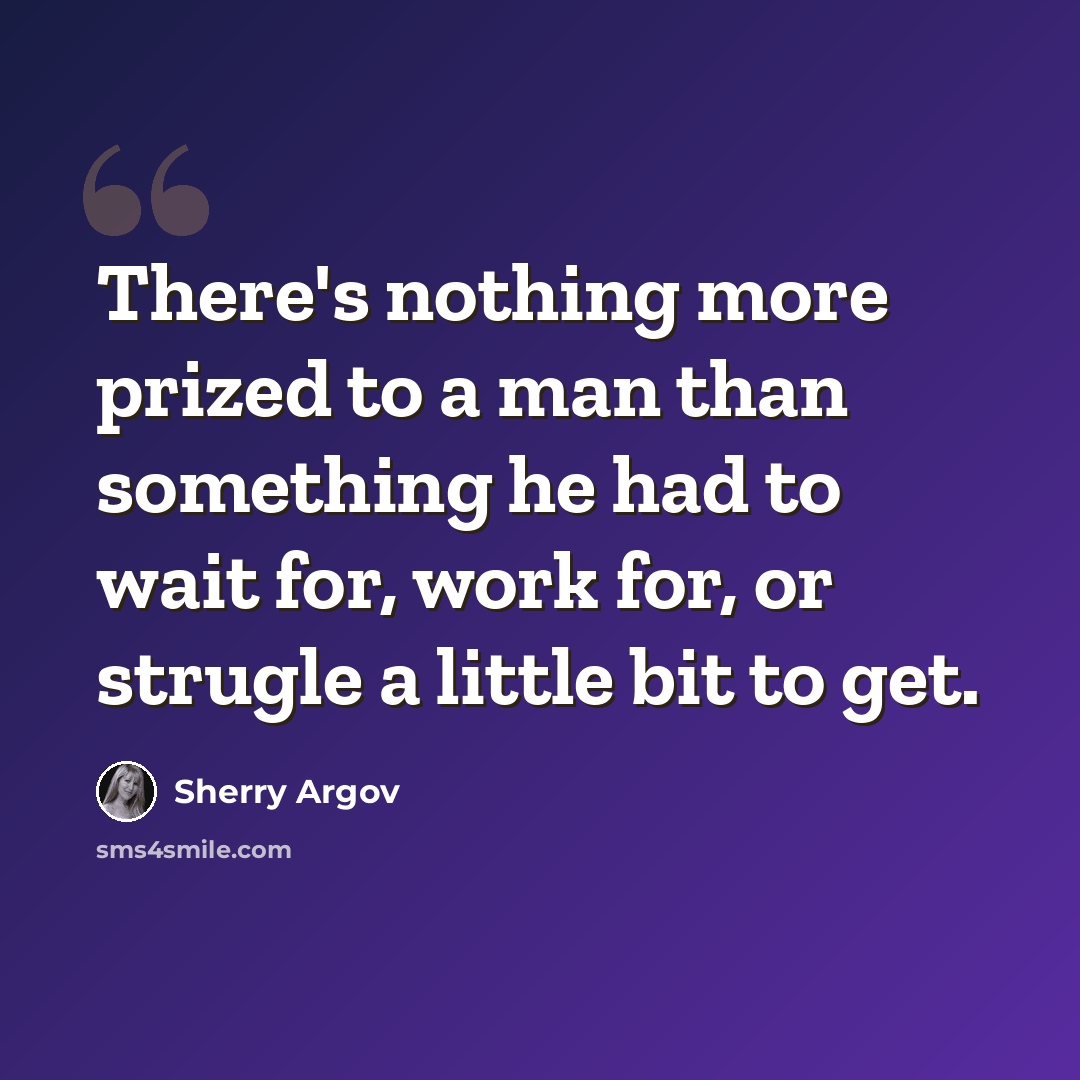 “There's nothing more prized to a man than something he had to wait for, work for, or strugle a little bit to get.” quote by Sherry Argov