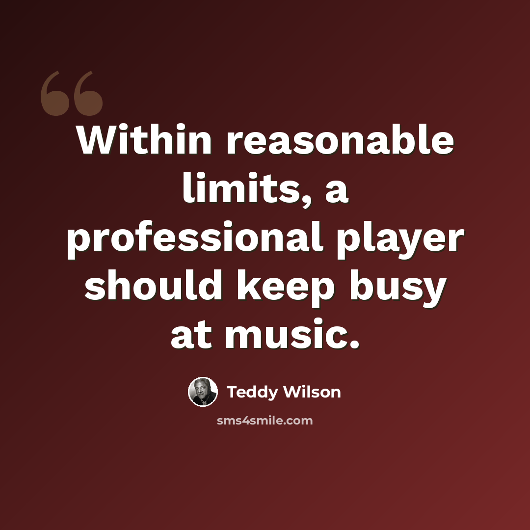 “Within reasonable limits, a professional player should keep busy at music.” quote by Teddy Wilson