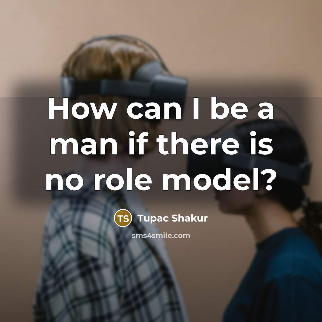 “How can I be a man if there is no role model?” quote by Tupac Shakur