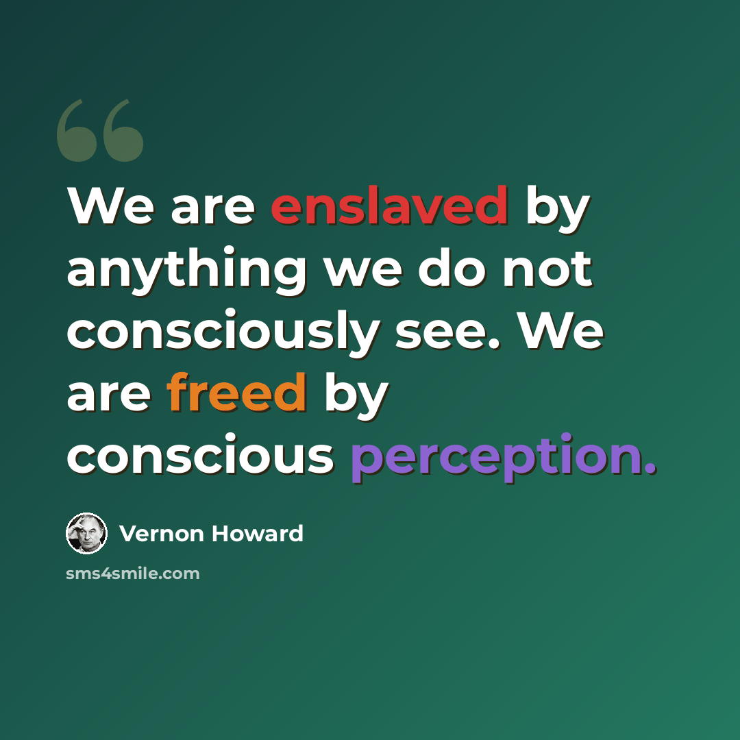 “We are enslaved by anything we do not consciously see. We are freed by conscious perception.” quote by Vernon Howard