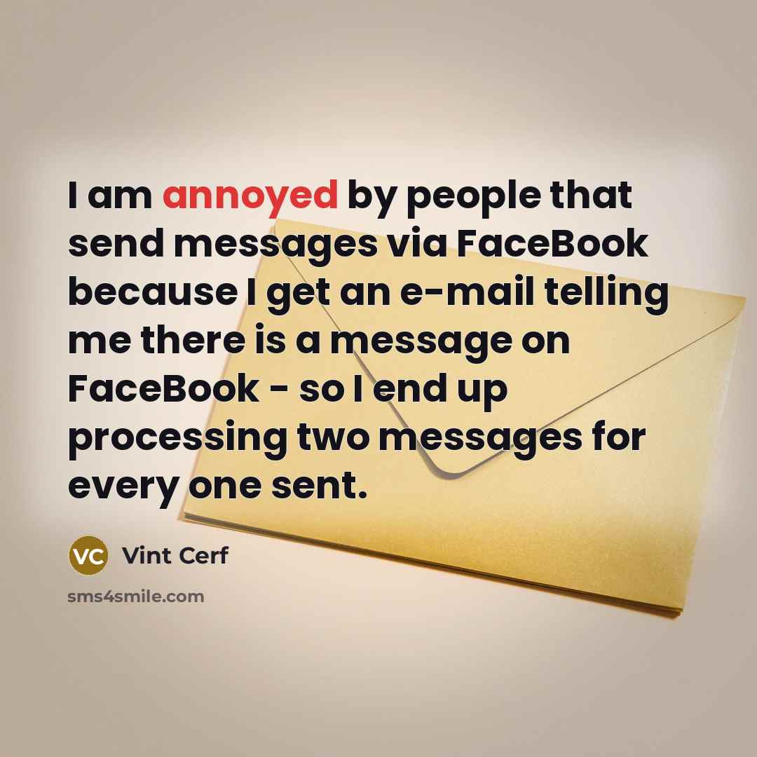 “I am annoyed by people that send messages via FaceBook because I get an e-mail telling me there is a message on FaceBook - so I end up processing two messages for every one sent.” quote by Vint Cerf