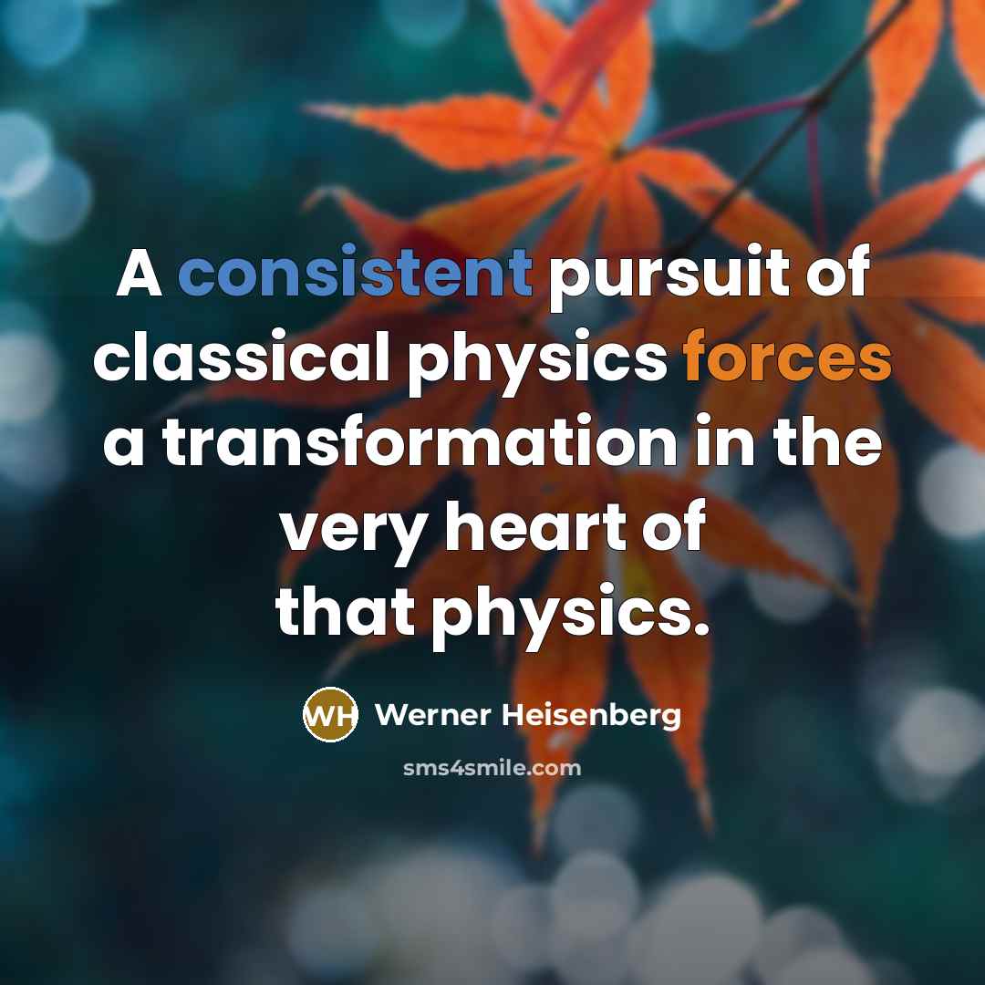 “A consistent pursuit of classical physics forces a transformation in the very heart of that physics.” quote by Werner Heisenberg