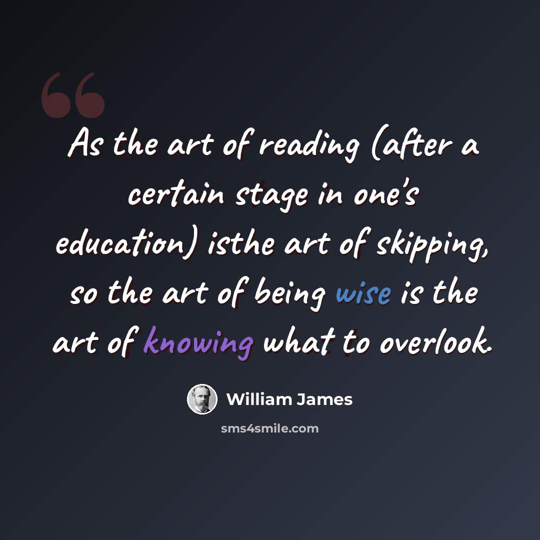 “As the art of reading (after a certain stage in one's education) isthe art of skipping, so the art of being wise is the art of knowing what to overlook.” quote by William James