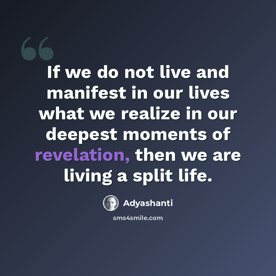 “If we do not live and manifest in our lives what we realize in our deepest moments of revelation, then we are living a split life.” quote by Adyashanti