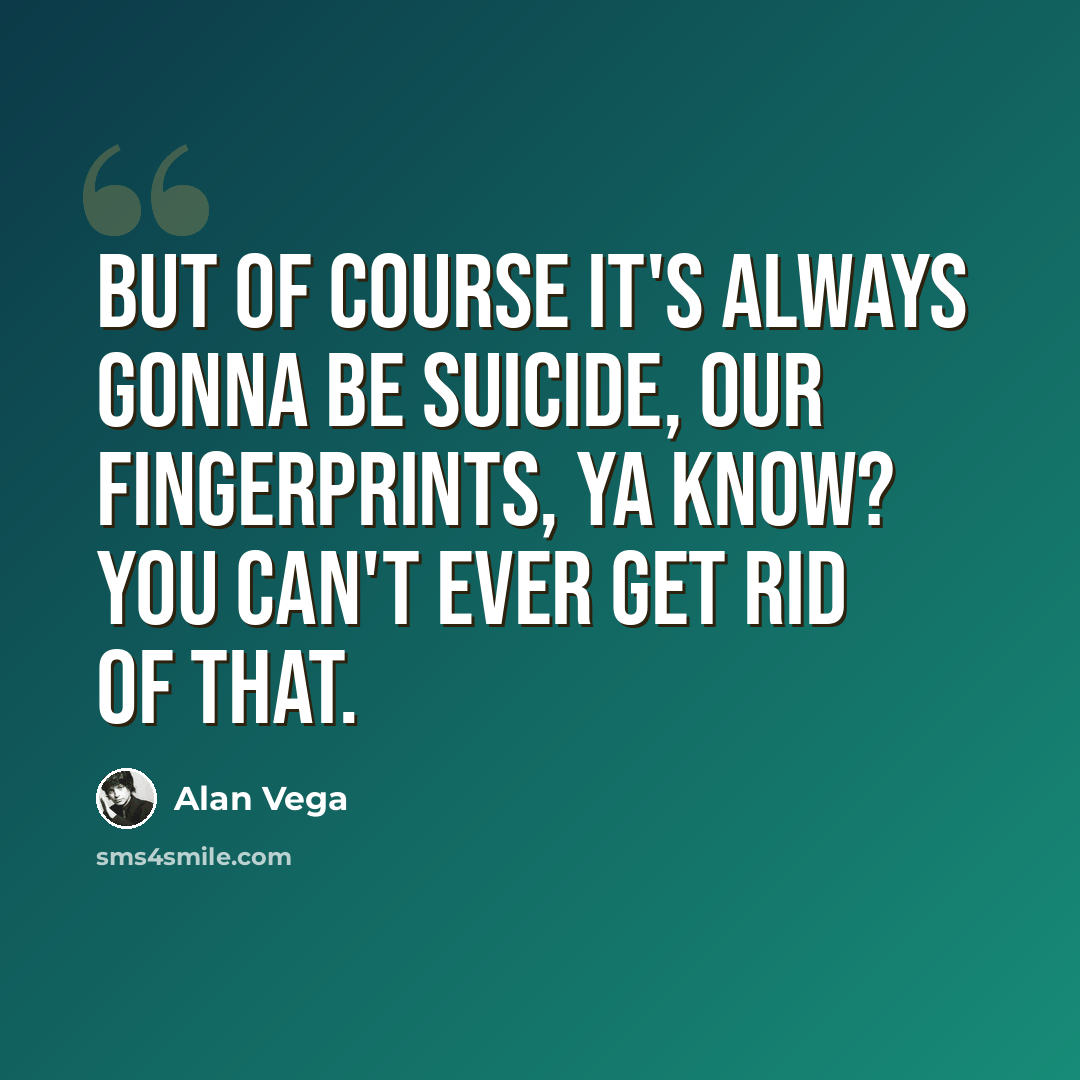 “But of course it's always gonna be Suicide, our fingerprints, ya know? You can't ever get rid of that.” quote by Alan Vega