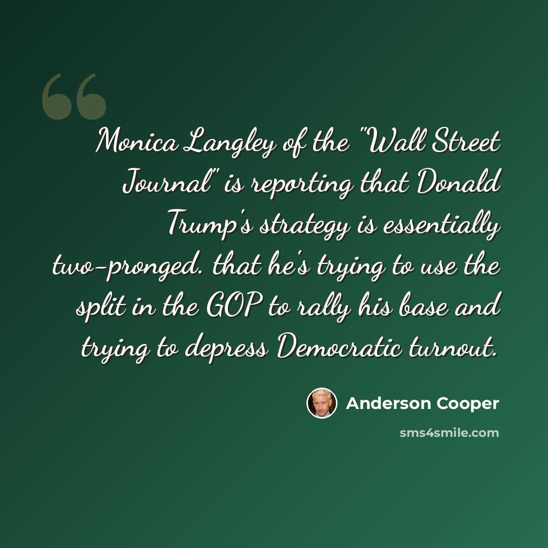 “Monica Langley of the "Wall Street Journal" is reporting that Donald Trump's strategy is essentially two-pronged. that he's trying to use the split in the GOP to rally his base and trying to depress Democratic turnout.” quote by Anderson Cooper
