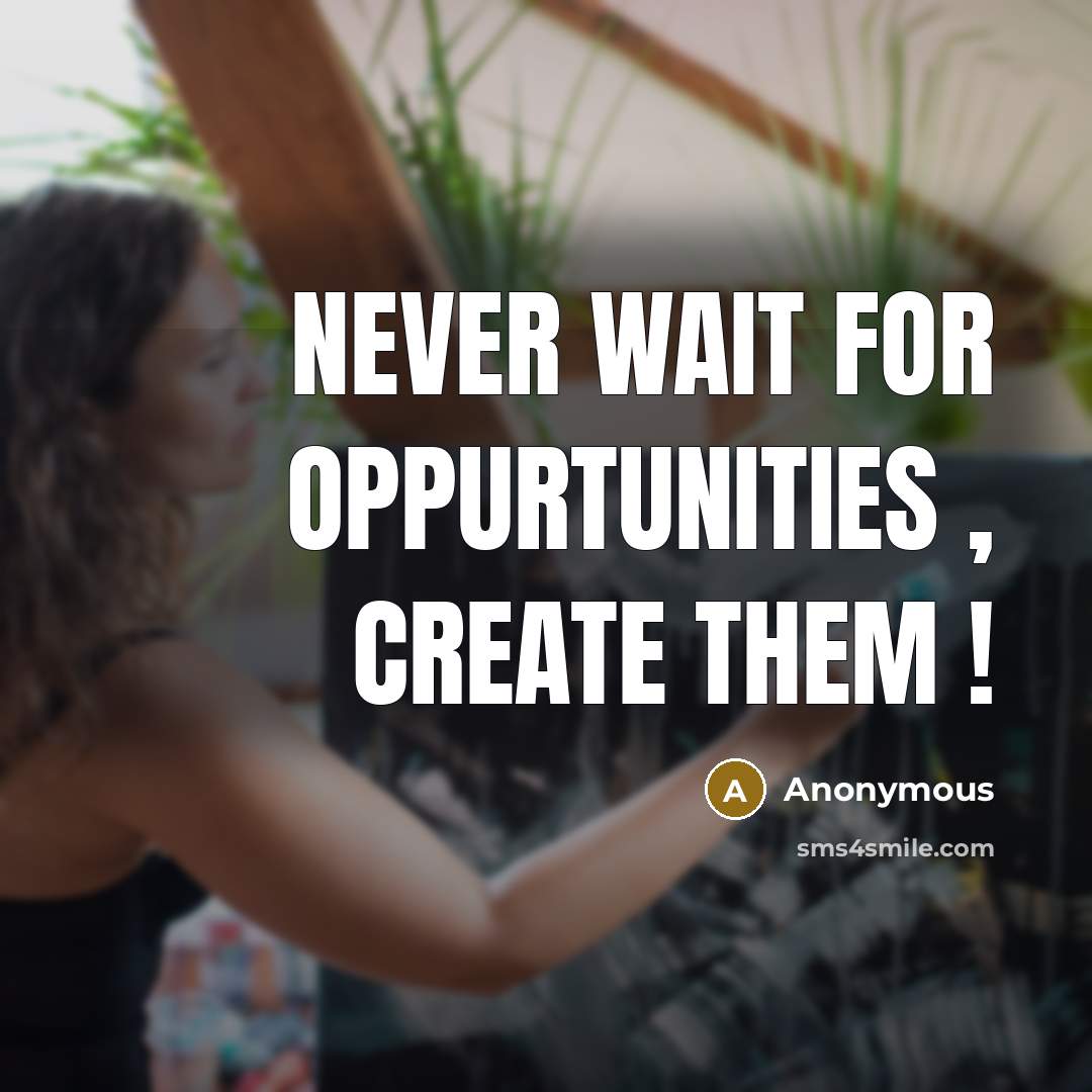 “Never wait for oppurtunities , create them !” quote by Anonymous