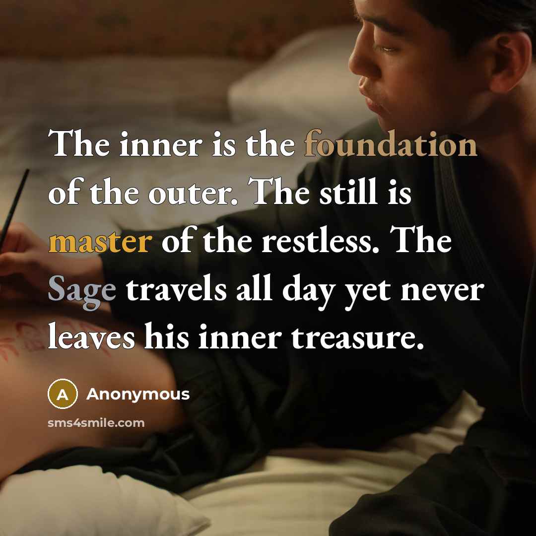“The inner is the foundation of the outer. The still is master of the restless. The Sage travels all day yet never leaves his inner treasure.” quote by Anonymous