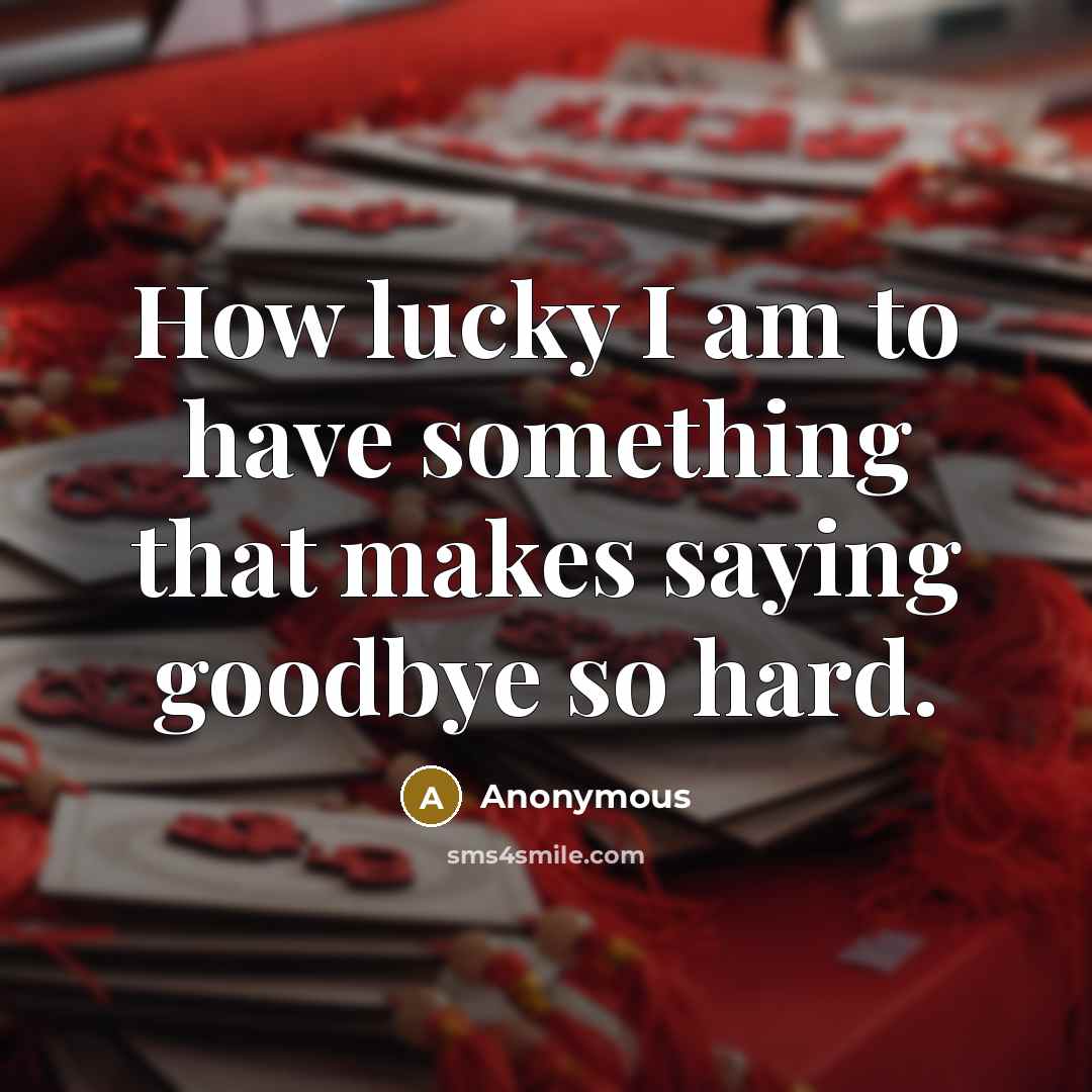 “How lucky I am to have something that makes saying goodbye so hard.” quote by Anonymous