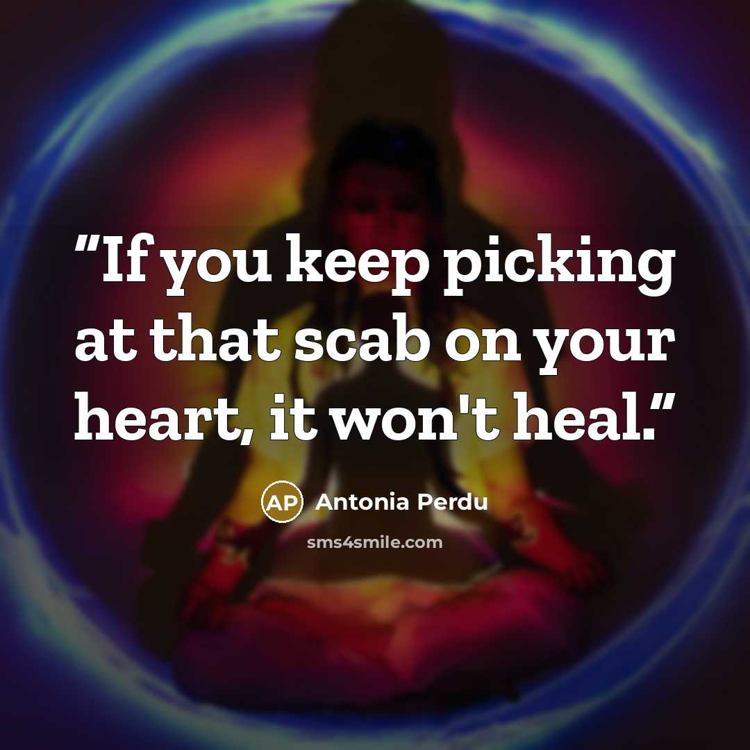 “If you keep picking at that scab on your heart, it won't heal.” quote by Antonia Perdu