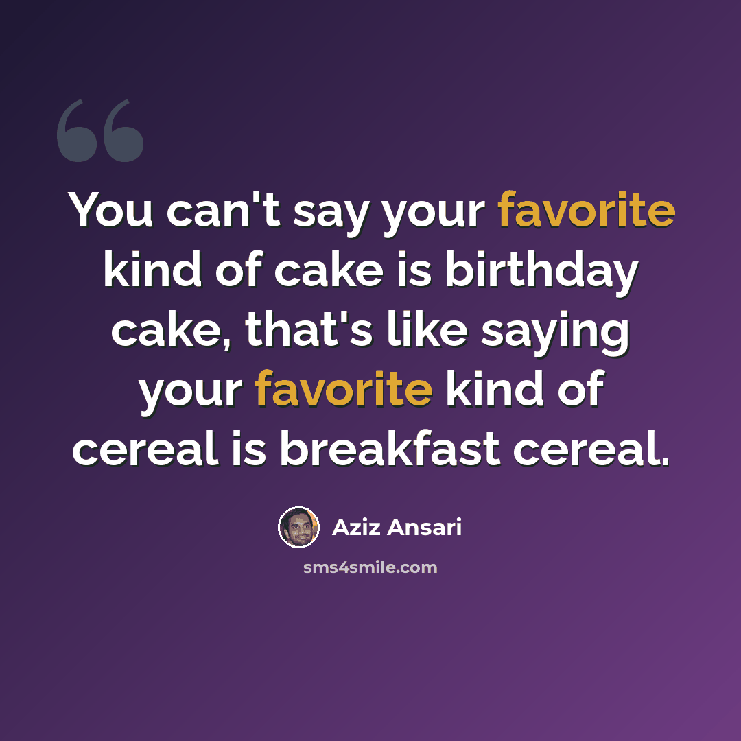 “You can't say your favorite kind of cake is birthday cake, that's like saying your favorite kind of cereal is breakfast cereal.” quote by Aziz Ansari