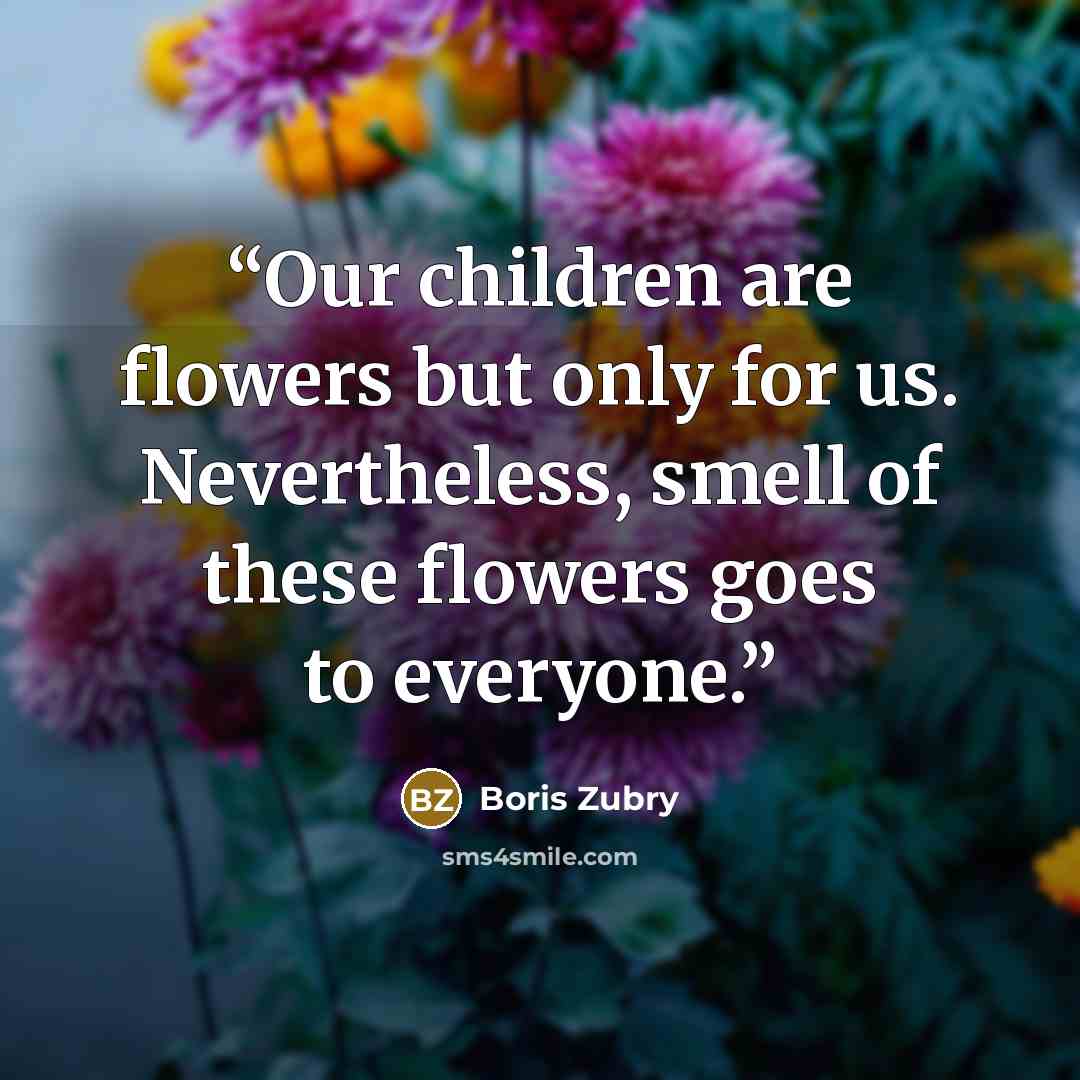 “Our children are flowers but only for us. Nevertheless, smell of these flowers goes to everyone.” quote by Boris Zubry