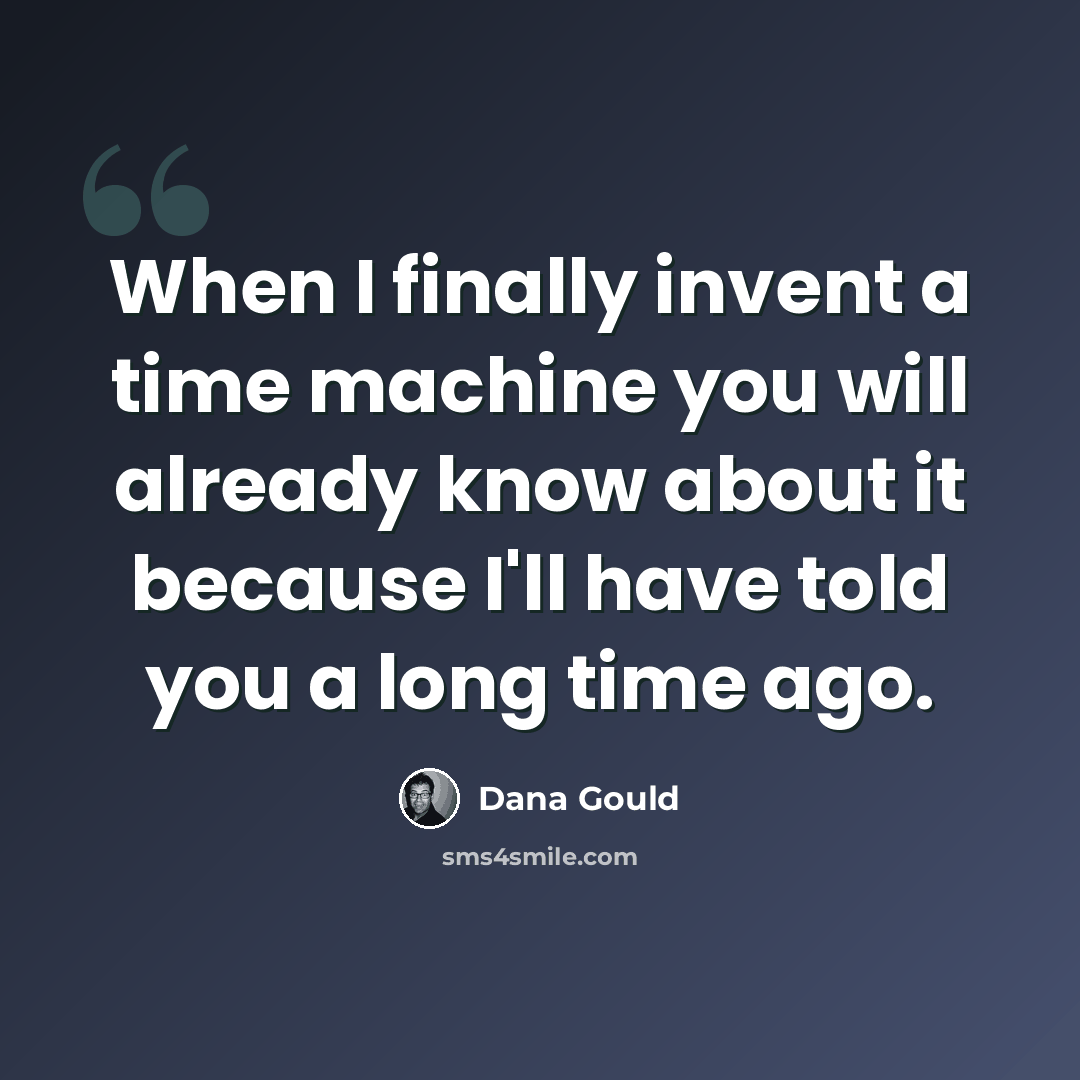 “When I finally invent a time machine you will already know about it because I'll have told you a long time ago.” quote by Dana Gould