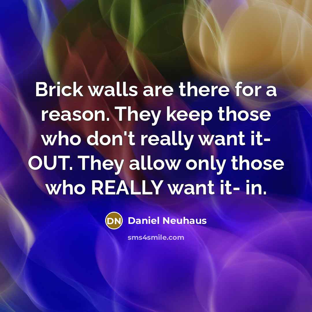 “Brick walls are there for a reason. They keep those who don't really want it- OUT. They allow only those who REALLY want it- in.” quote by Daniel Neuhaus
