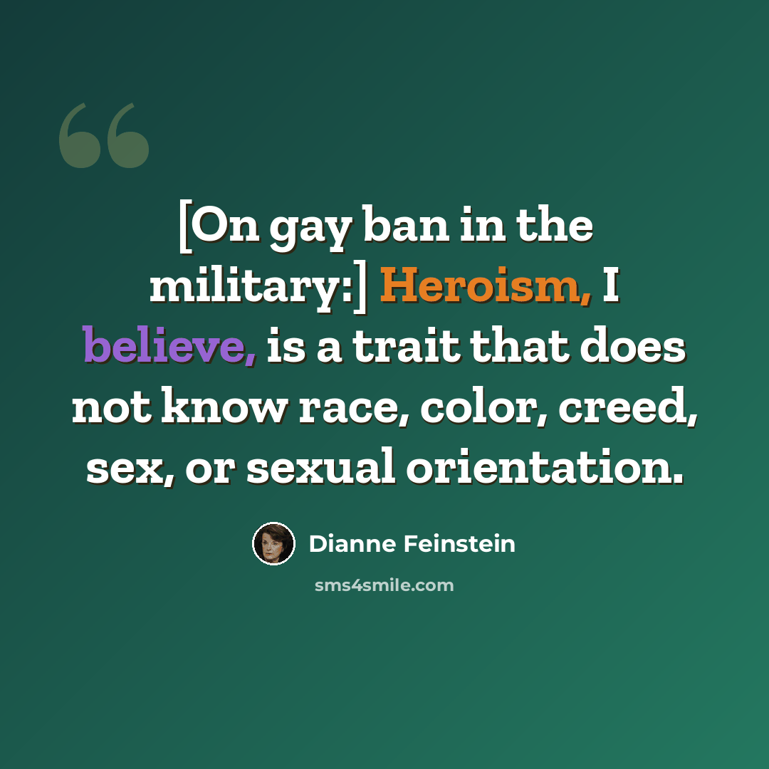 “[On gay ban in the military:] Heroism, I believe, is a trait that does not know race, color, creed, sex, or sexual orientation.” quote by Dianne Feinstein