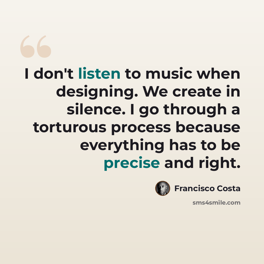“I don't listen to music when designing. We create in silence. I go through a torturous process because everything has to be precise and right.” quote by Francisco Costa