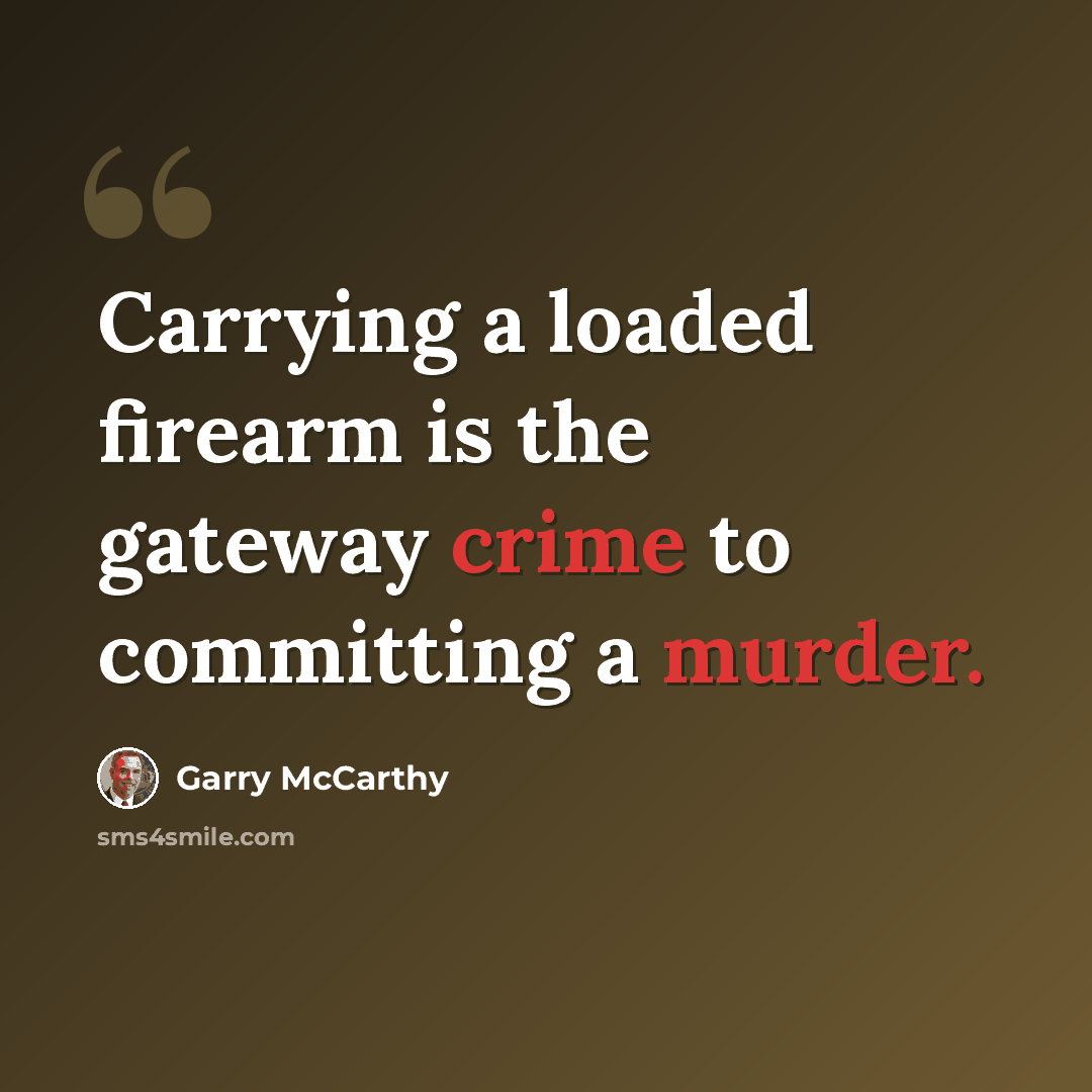 “Carrying a loaded firearm is the gateway crime to committing a murder.” quote by Garry McCarthy