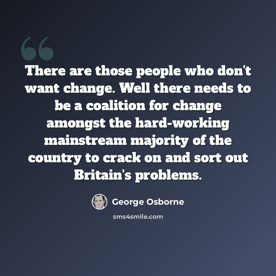 “There are those people who don't want change. Well there needs to be a coalition for change amongst the hard-working mainstream majority of the country to crack on and sort out Britain's problems.” quote by George Osborne