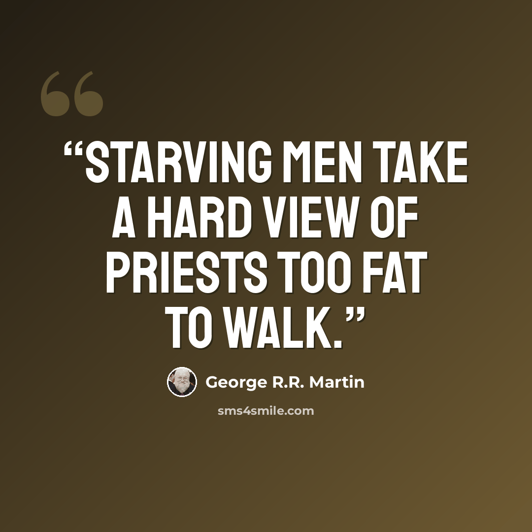 “Starving men take a hard view of priests too fat to walk.” quote by George R.R. Martin