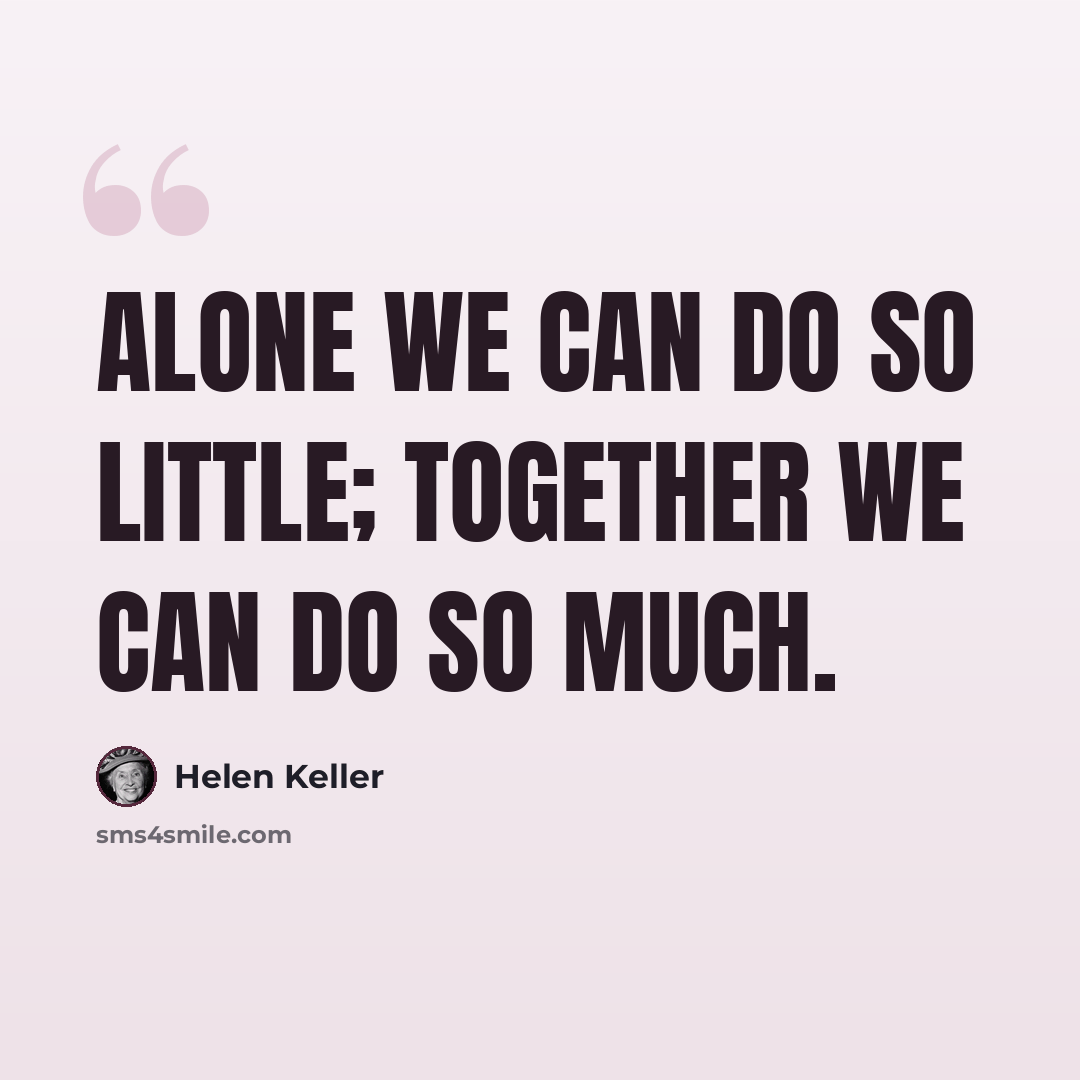 “Alone we can do so little; together we can do so much.” quote by Helen Keller
