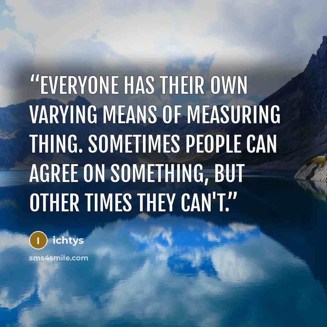 “Everyone has their own varying means of measuring thing. Sometimes people can agree on something, but other times they can't.” quote by ichtys