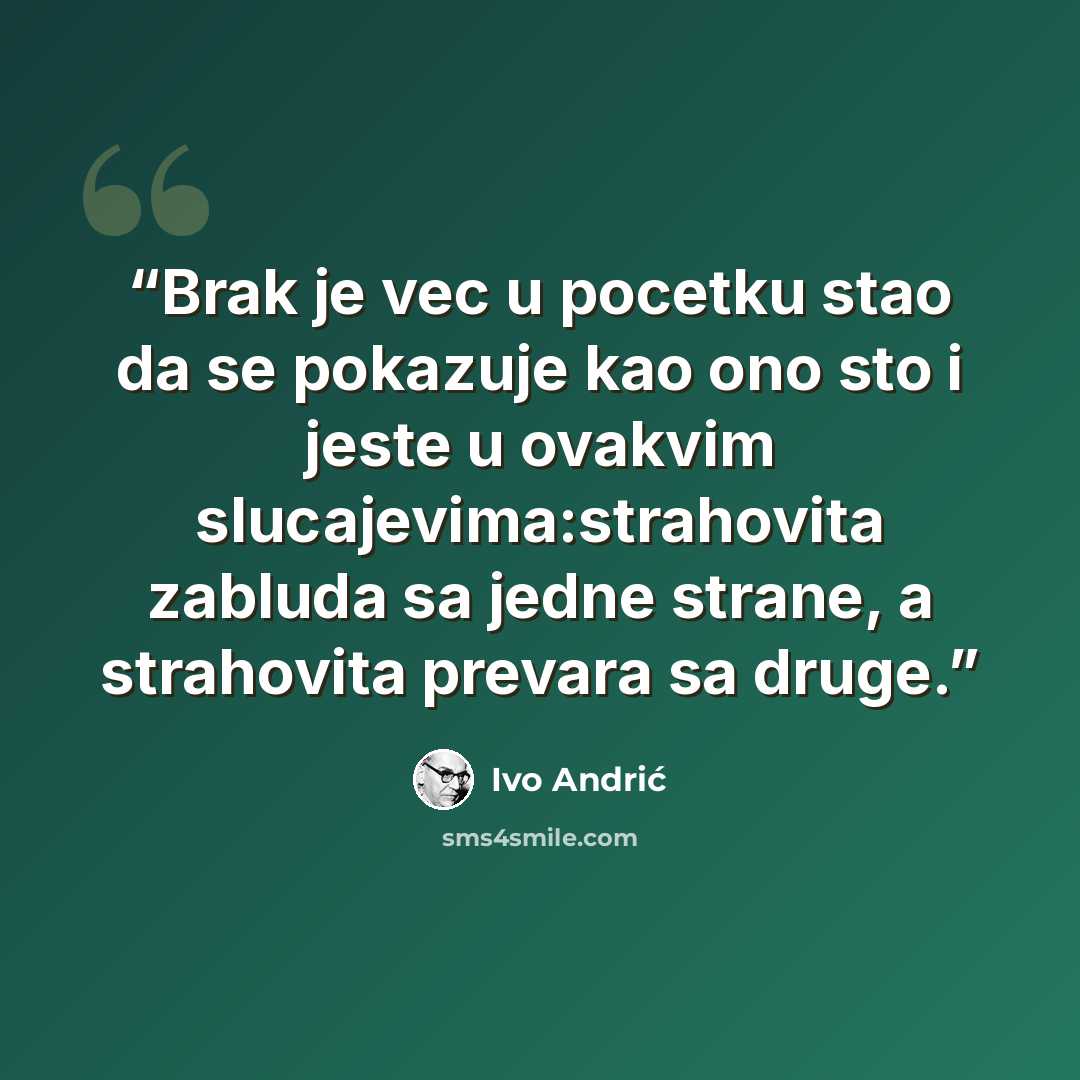 “Brak je vec u pocetku stao da se pokazuje kao ono sto i jeste u ovakvim slucajevima:strahovita zabluda sa jedne strane, a strahovita prevara sa druge.” quote by Ivo Andrić