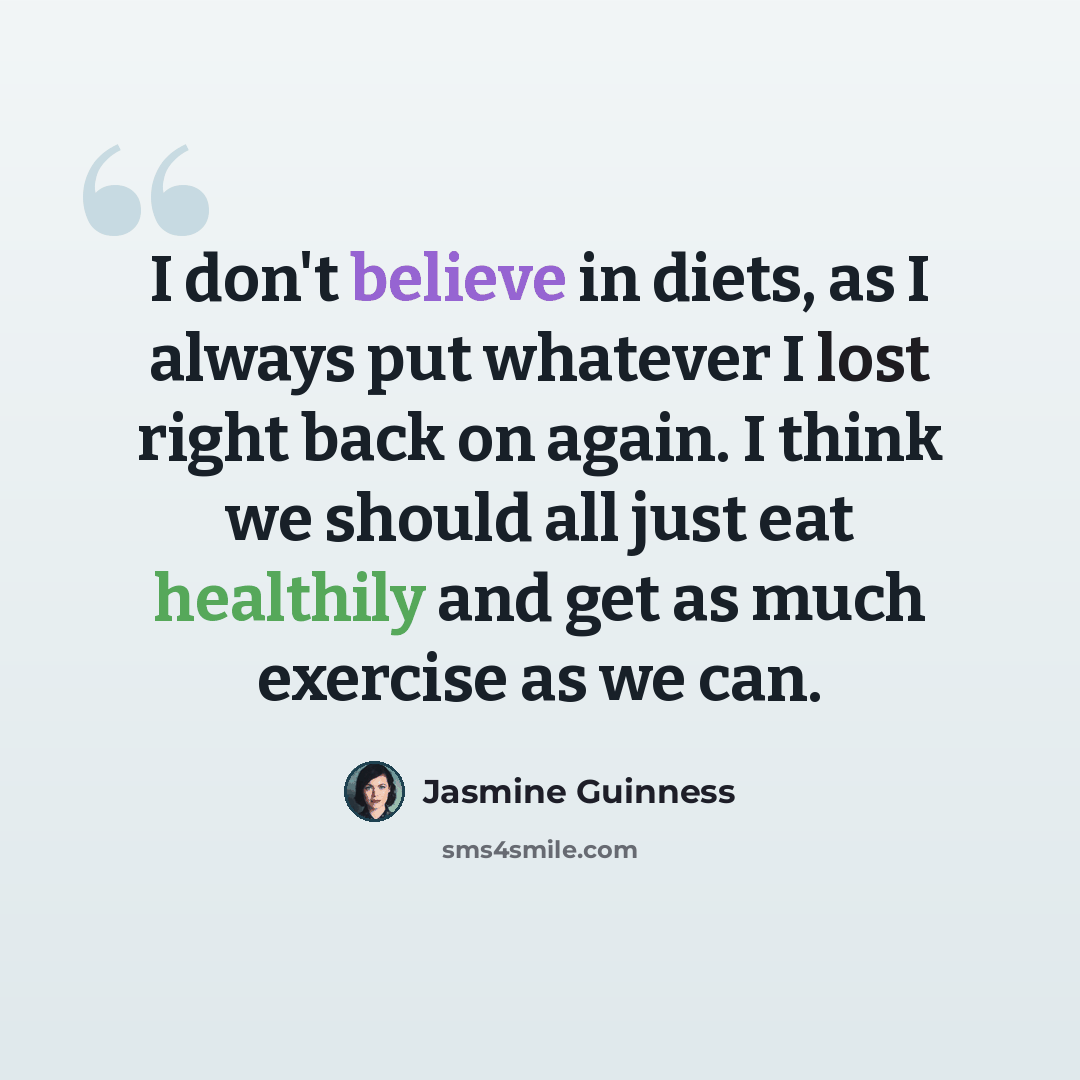 “I don't believe in diets, as I always put whatever I lost right back on again. I think we should all just eat healthily and get as much exercise as we can.” quote by Jasmine Guinness