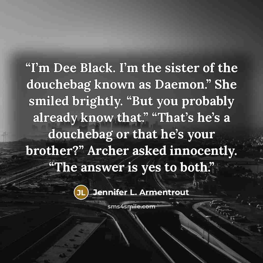 “I’m Dee Black. I’m the sister of the douchebag known as Daemon.” She smiled brightly. “But you probably already know that.” “That’s he’s a douchebag or that he’s your brother?” Archer asked innocently. “The answer is yes to both.” quote by Jennifer L. Armentrout