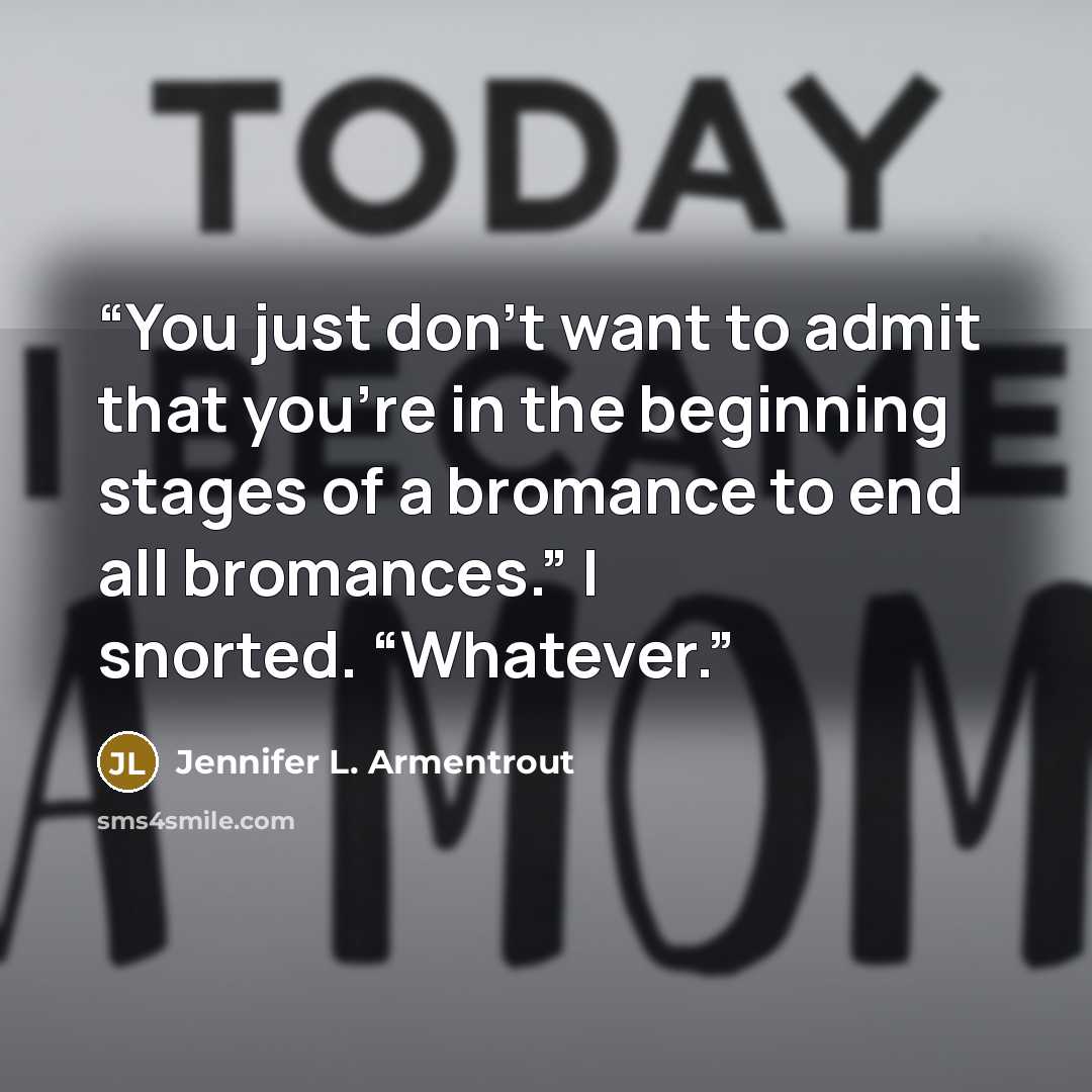 “You just don’t want to admit that you’re in the beginning stages of a bromance to end all bromances.” I snorted. “Whatever.” quote by Jennifer L. Armentrout