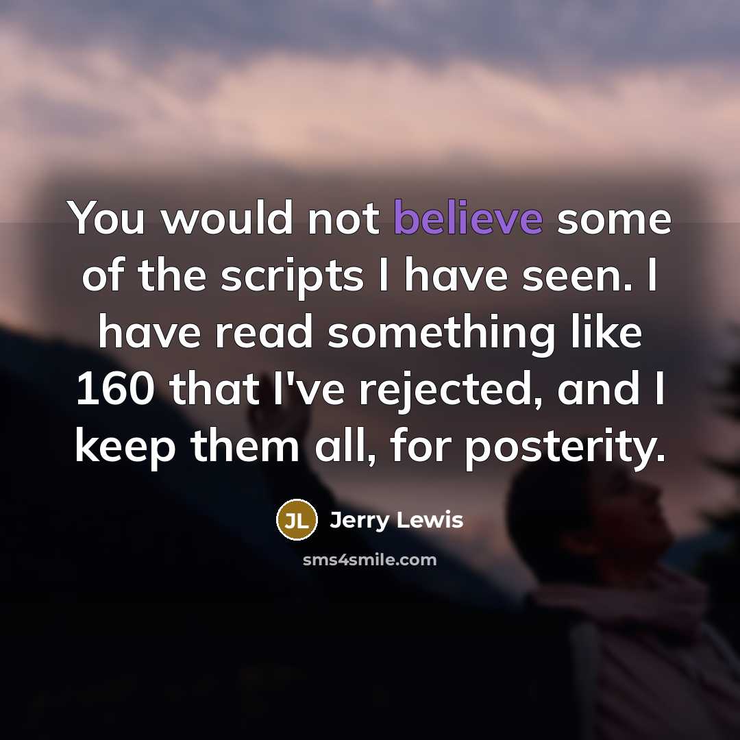 “You would not believe some of the scripts I have seen. I have read something like 160 that I've rejected, and I keep them all, for posterity.” quote by Jerry Lewis