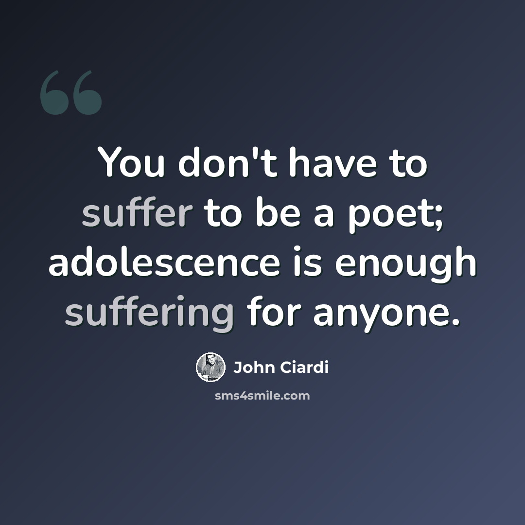 “You don't have to suffer to be a poet; adolescence is enough suffering for anyone.” quote by John Ciardi