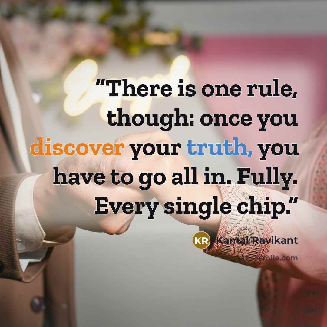 “There is one rule, though: once you discover your truth, you have to go all in. Fully. Every single chip.” quote by Kamal Ravikant