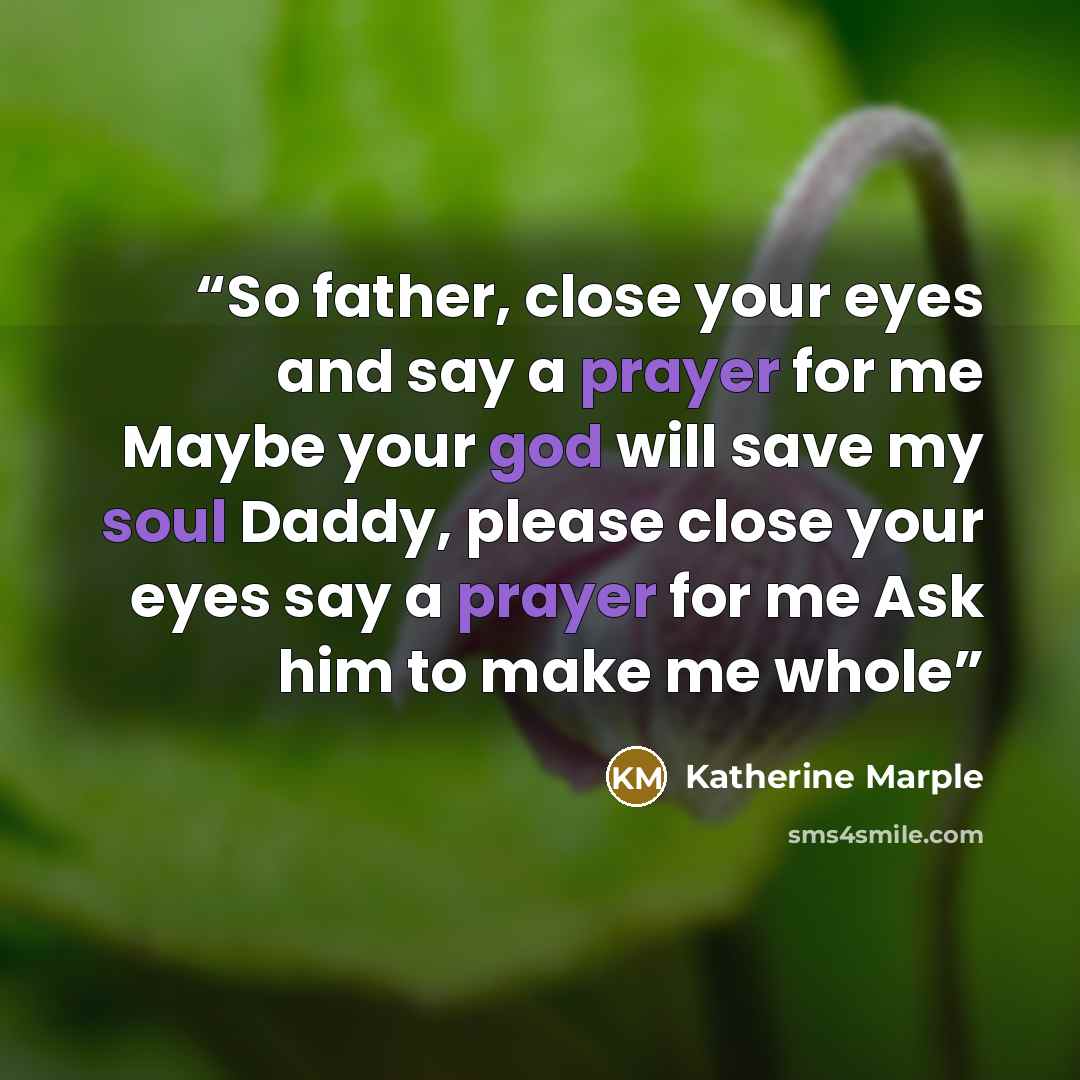 “So father, close your eyes and say a prayer for me Maybe your god will save my soul Daddy, please close your eyes say a prayer for me Ask him to make me whole” quote by Katherine Marple
