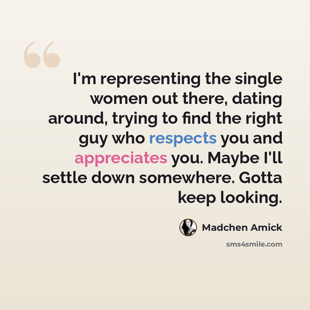 “I'm representing the single women out there, dating around, trying to find the right guy who respects you and appreciates you. Maybe I'll settle down somewhere. Gotta keep looking.” quote by Madchen Amick