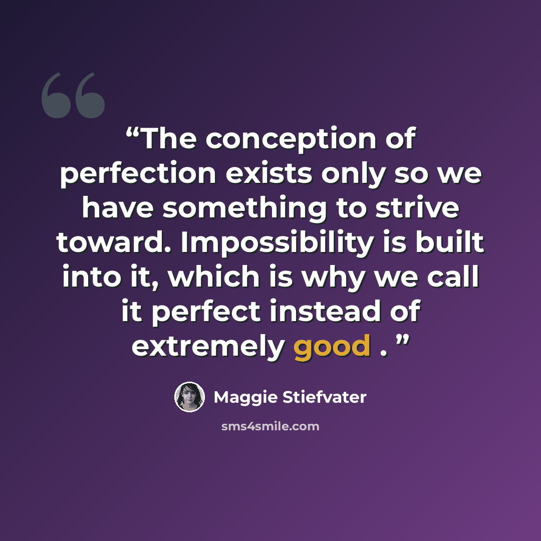 “The conception of perfection exists only so we have something to strive toward. Impossibility is built into it, which is why we call it perfect instead of extremely good .” quote by Maggie Stiefvater