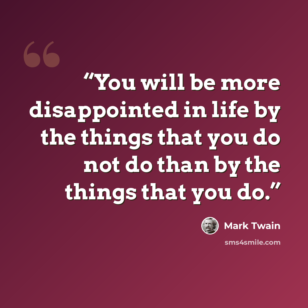 “You will be more disappointed in life by the things that you do not do than by the things that you do.” quote by Mark Twain