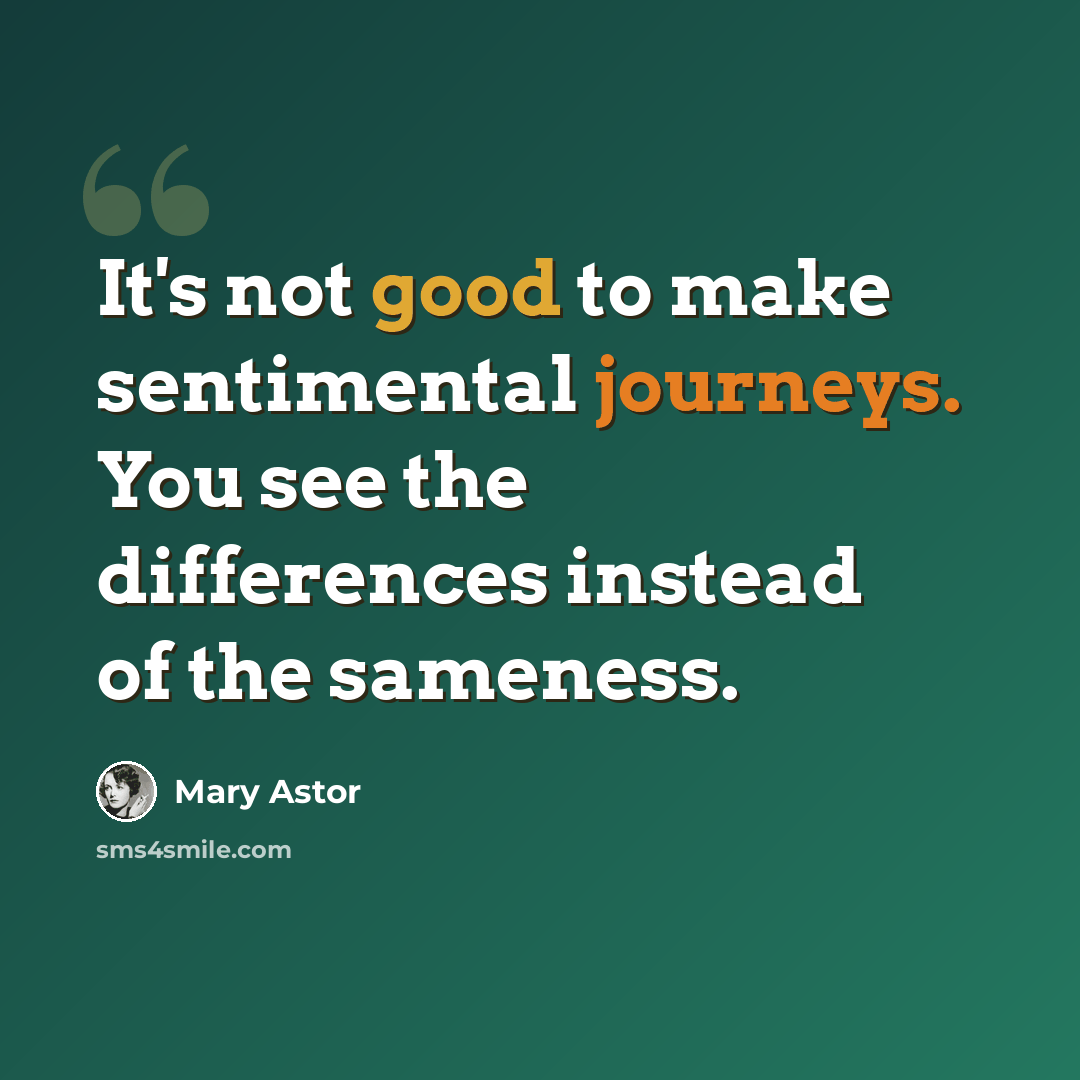 “It's not good to make sentimental journeys. You see the differences instead of the sameness.” quote by Mary Astor
