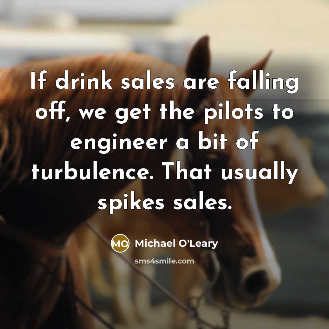 “If drink sales are falling off, we get the pilots to engineer a bit of turbulence. That usually spikes sales.” quote by Michael O'Leary