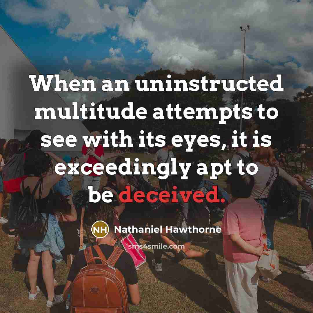 “When an uninstructed multitude attempts to see with its eyes, it is exceedingly apt to be deceived.” quote by Nathaniel Hawthorne