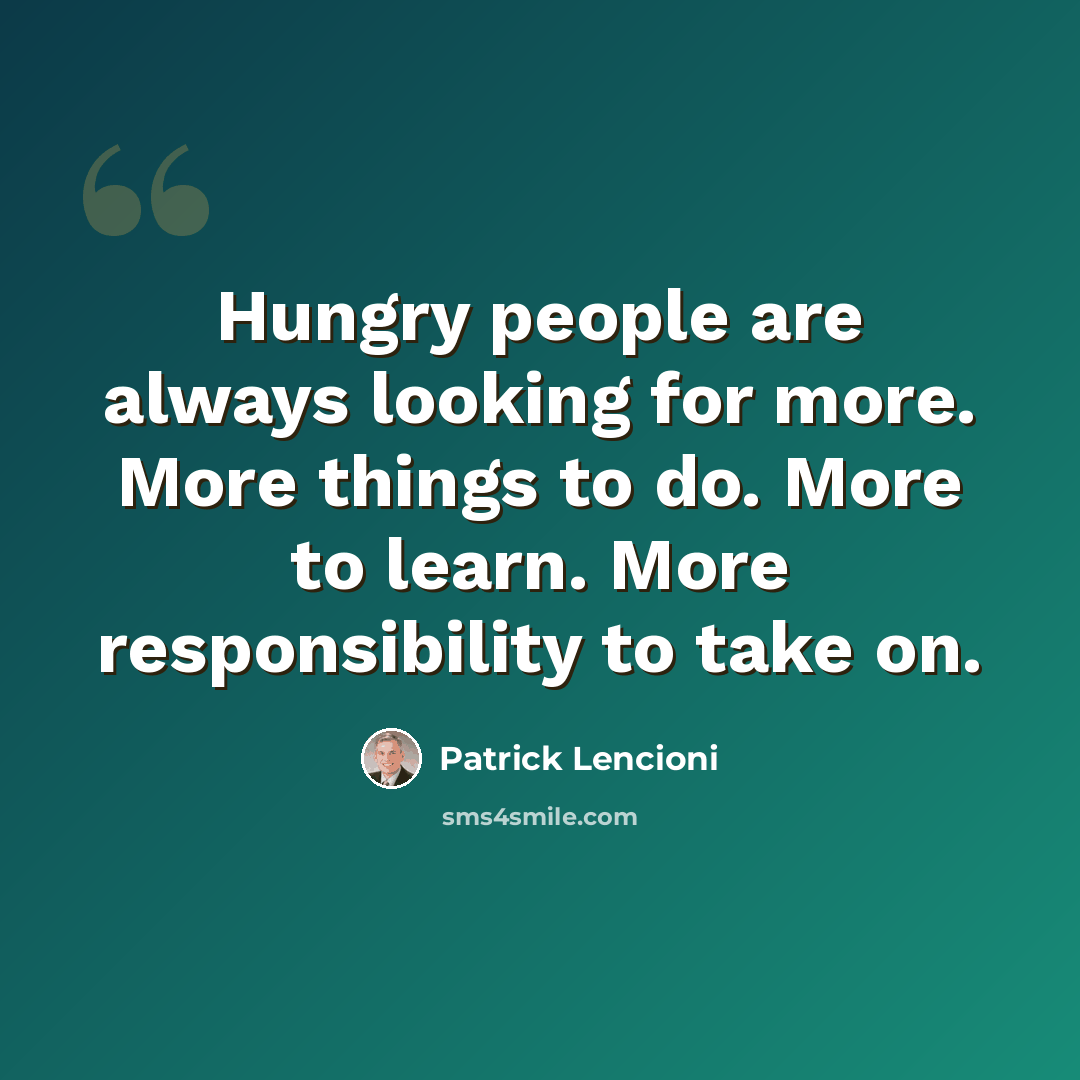 “Hungry people are always looking for more. More things to do. More to learn. More responsibility to take on.” quote by Patrick Lencioni