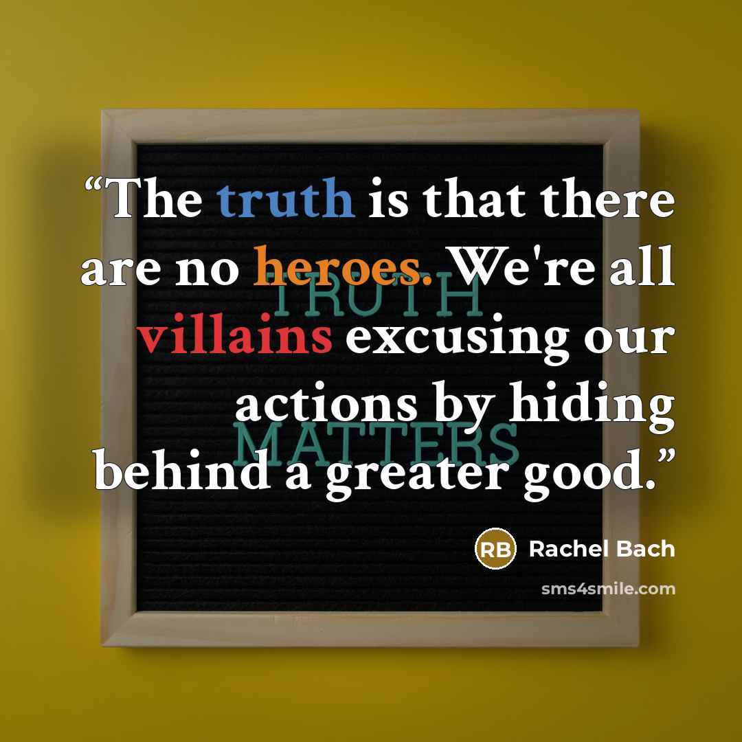“The truth is that there are no heroes. We're all villains excusing our actions by hiding behind a greater good.” quote by Rachel Bach