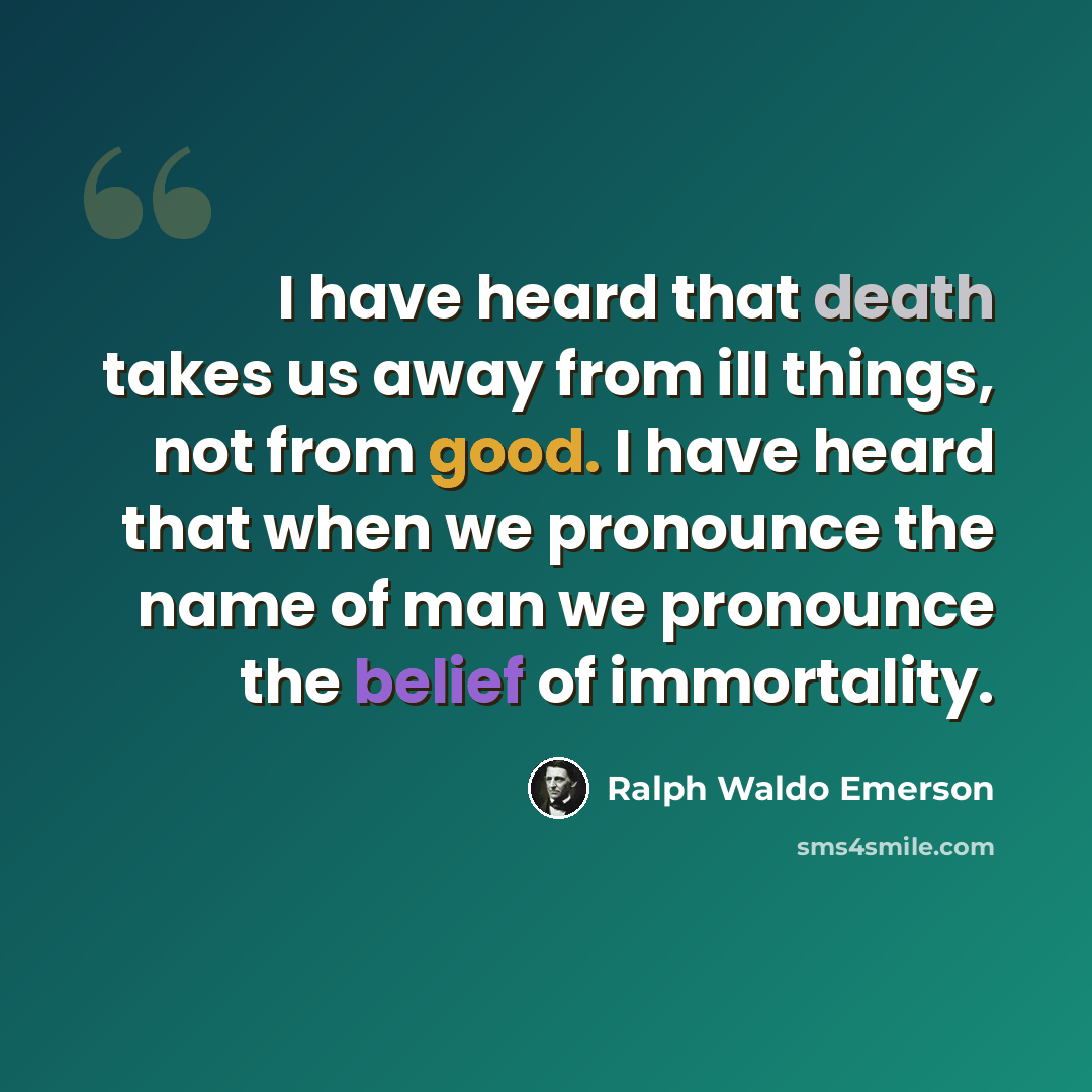 “I have heard that death takes us away from ill things, not from good. I have heard that when we pronounce the name of man we pronounce the belief of immortality.” quote by Ralph Waldo Emerson