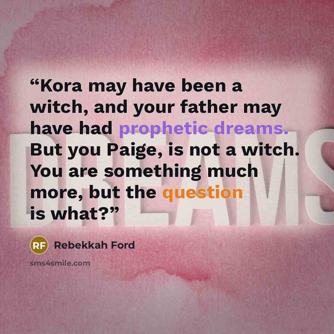 “Kora may have been a witch, and your father may have had prophetic dreams. But you Paige, is not a witch. You are something much more, but the question is what?” quote by Rebekkah Ford