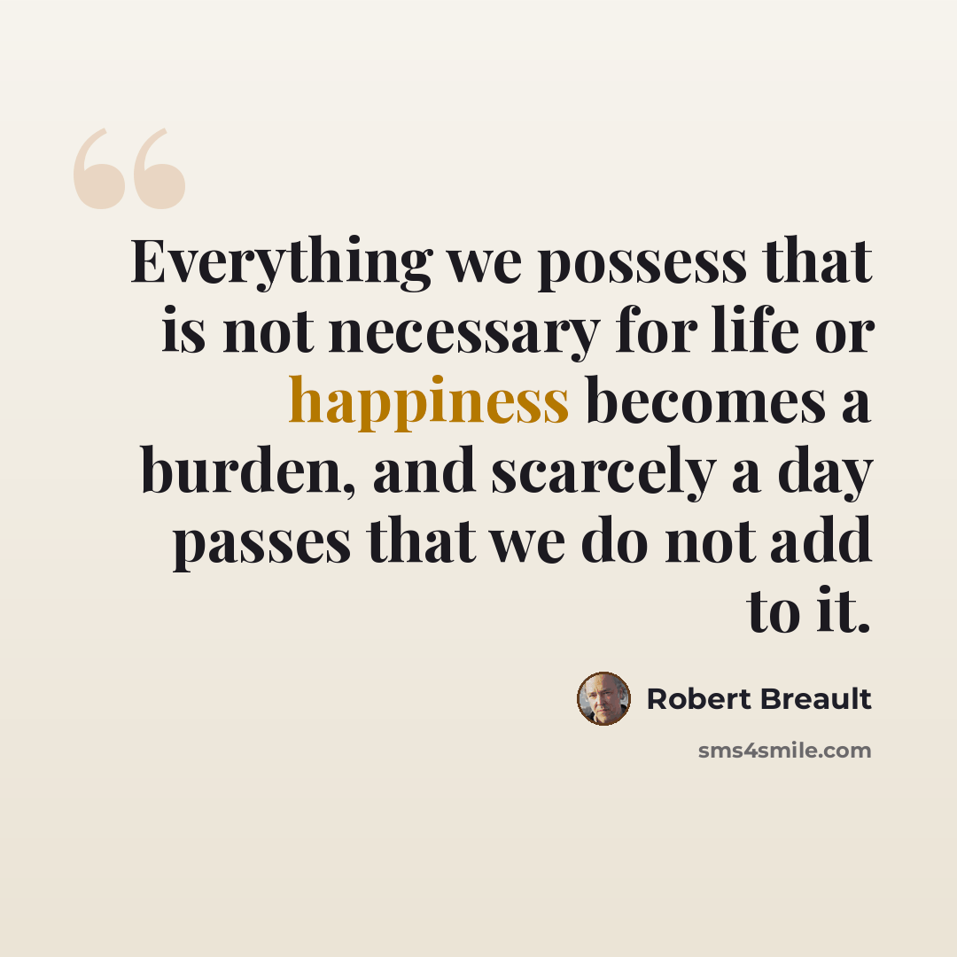 “Everything we possess that is not necessary for life or happiness becomes a burden, and scarcely a day passes that we do not add to it.” quote by Robert Breault