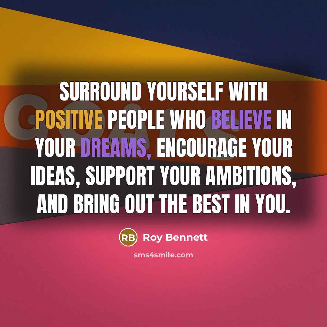 “Surround yourself with positive people who believe in your dreams, encourage your ideas, support your ambitions, and bring out the best in you.” quote by Roy Bennett