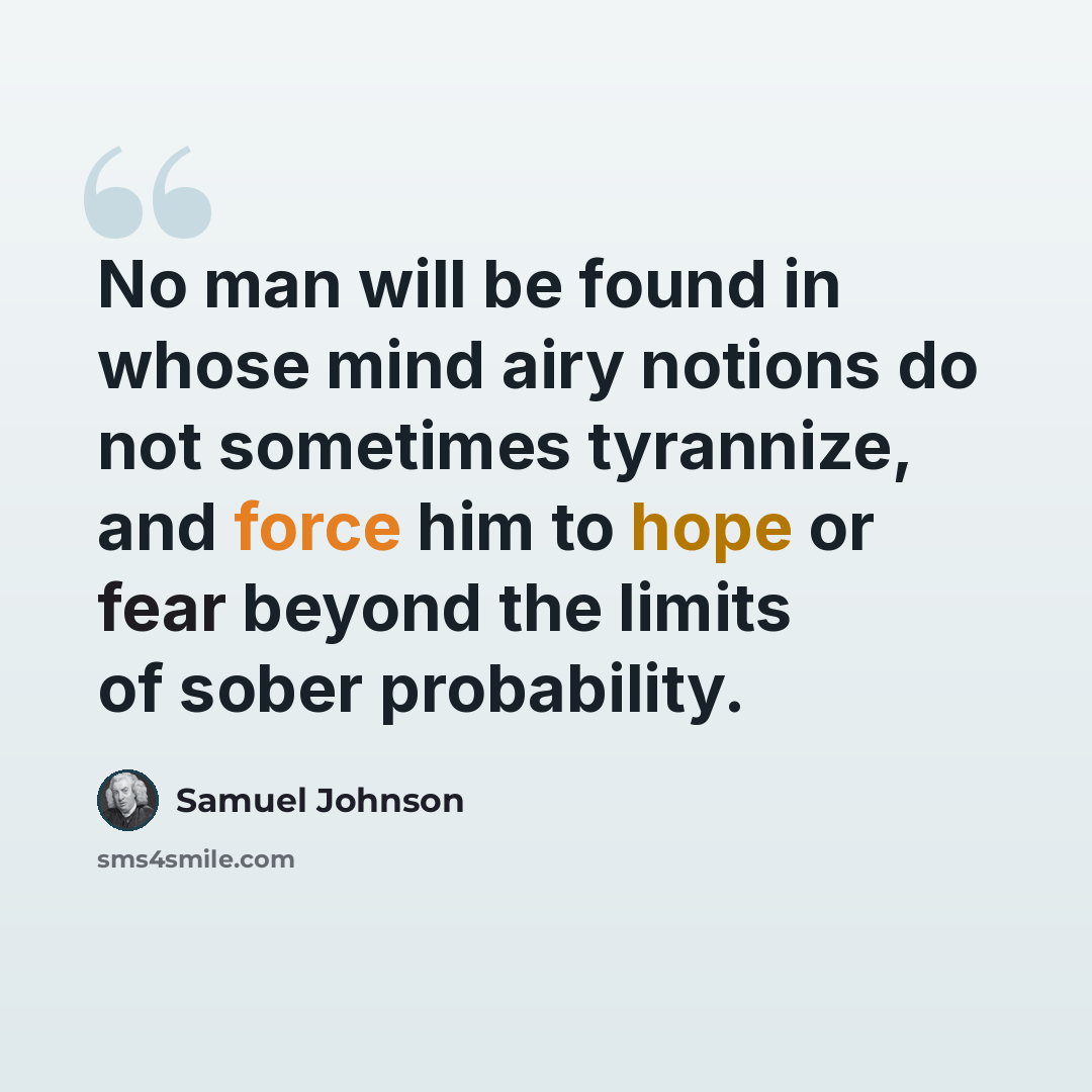 “No man will be found in whose mind airy notions do not sometimes tyrannize, and force him to hope or fear beyond the limits of sober probability.” quote by Samuel Johnson