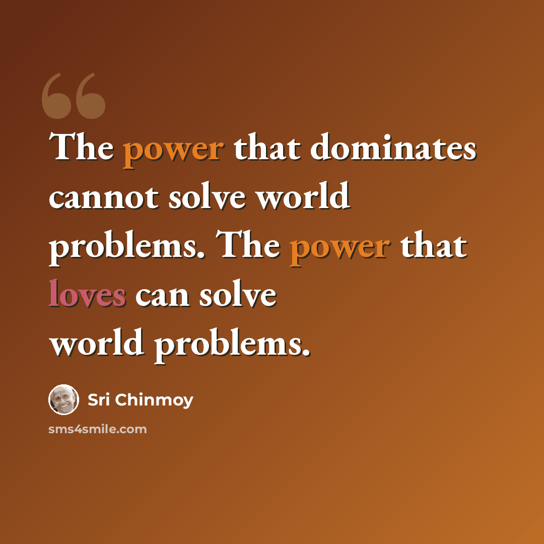 “The power that dominates cannot solve world problems. The power that loves can solve world problems.” quote by Sri Chinmoy