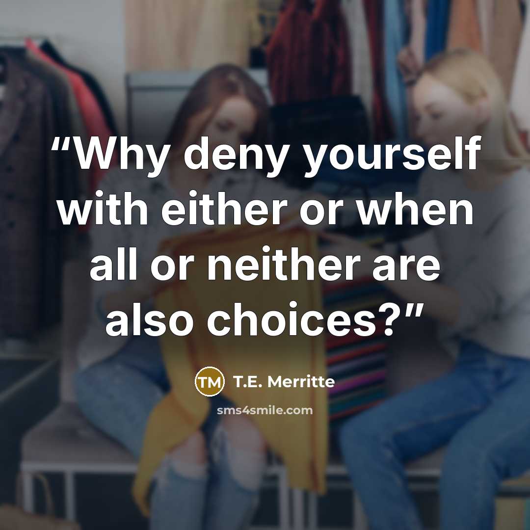 “Why deny yourself with either or when all or neither are also choices?” quote by T.E. Merritte